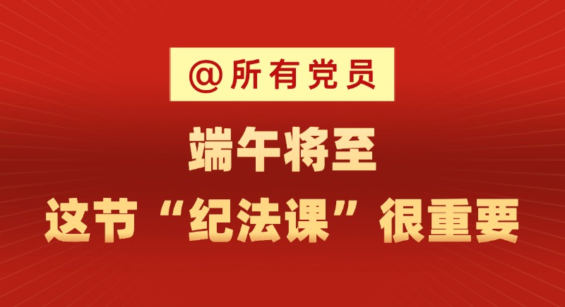 @所有黨員 端午將至，這節(jié)“紀法課”很重要